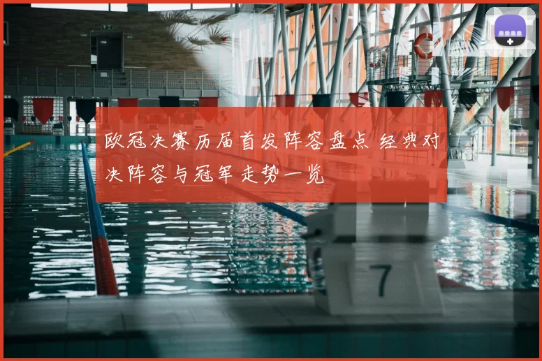 欧冠决赛历届首发阵容盘点 经典对决阵容与冠军走势一览