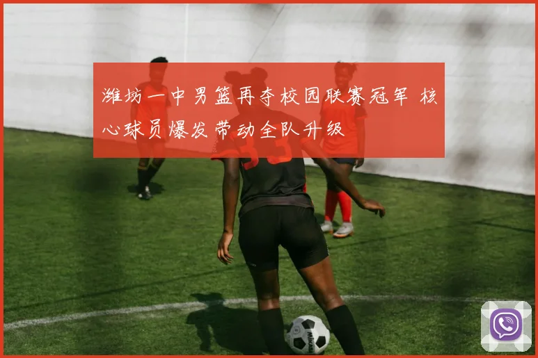 潍坊一中男篮再夺校园联赛冠军 核心球员爆发带动全队升级