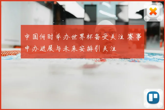 中国何时举办世界杯备受关注 赛事申办进展与未来安排引关注