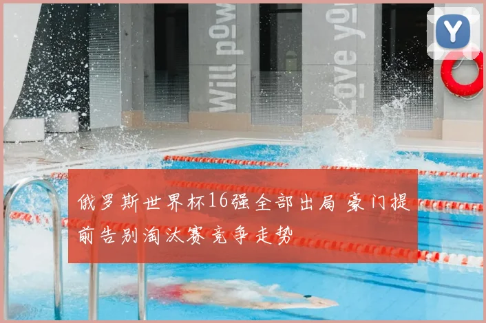 俄罗斯世界杯16强全部出局 豪门提前告别淘汰赛竞争走势