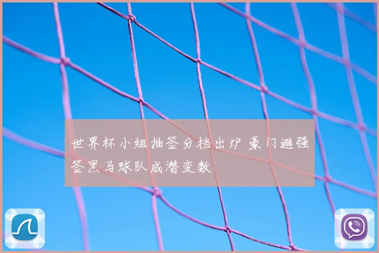 世界杯小组抽签分档出炉 豪门避强签黑马球队成潜变数